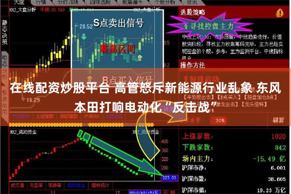 在线配资炒股平台 高管怒斥新能源行业乱象 东风本田打响电动化“反击战”
