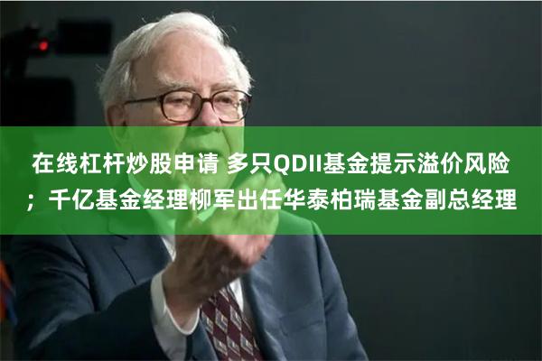 在线杠杆炒股申请 多只QDII基金提示溢价风险;千亿基金经理柳军出任华泰柏瑞基金副总经理