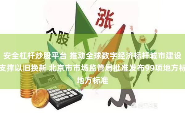 安全杠杆炒股平台 推动全球数字经济标杆城市建设、支撑以旧换新 北京市市场监管局批准发布99项地方标准