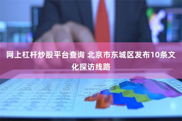 网上杠杆炒股平台查询 北京市东城区发布10条文化探访线路