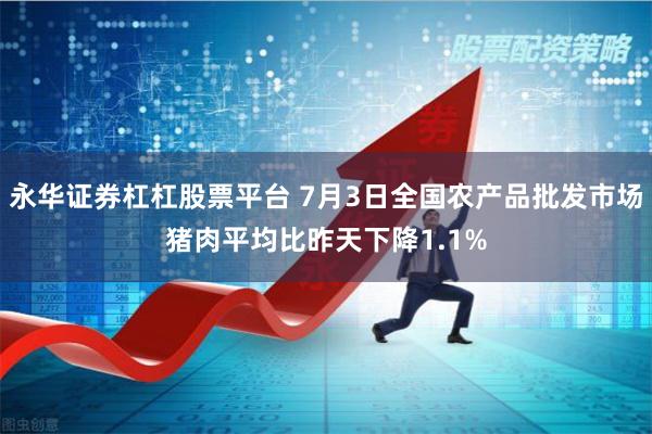 永华证券杠杠股票平台 7月3日全国农产品批发市场猪肉平均比昨天下降1.1%