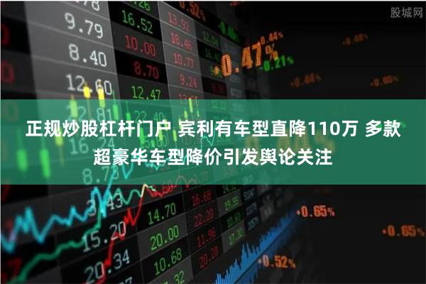 正规炒股杠杆门户 宾利有车型直降110万 多款超豪华车型降价引发舆论关注