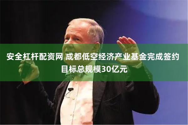 安全杠杆配资网 成都低空经济产业基金完成签约 目标总规模30亿元