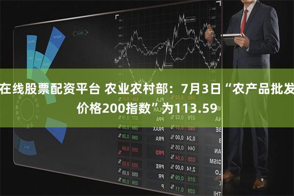 在线股票配资平台 农业农村部:7月3日“农产品批发价格200指数”为113.59