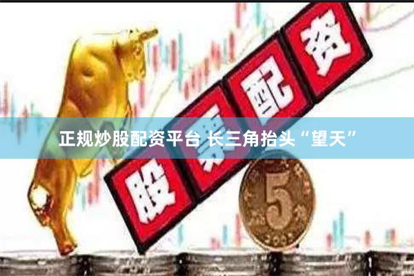 正规炒股配资平台 长三角抬头“望天”