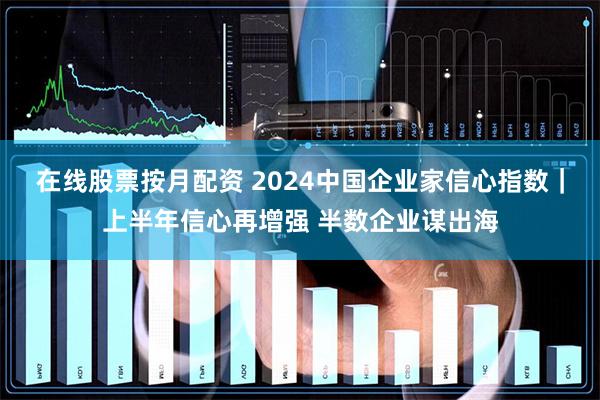 在线股票按月配资 2024中国企业家信心指数|上半年信心再增强 半数企业谋出海