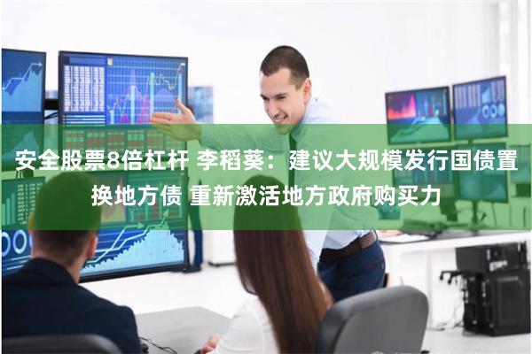 安全股票8倍杠杆 李稻葵:建议大规模发行国债置换地方债 重新激活地方政府购买力