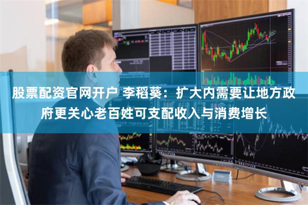 股票配资官网开户 李稻葵:扩大内需要让地方政府更关心老百姓可支配收入与消费增长