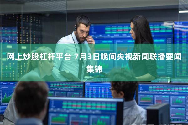 网上炒股杠杆平台 7月3日晚间央视新闻联播要闻集锦