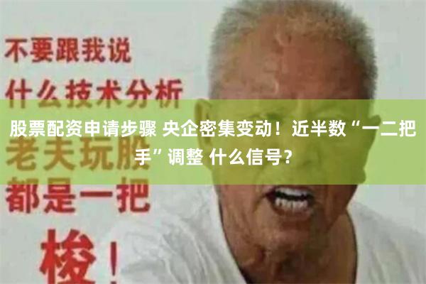 股票配资申请步骤 央企密集变动!近半数“一二把手”调整 什么信号?