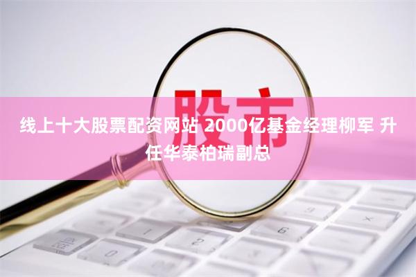 线上十大股票配资网站 2000亿基金经理柳军 升任华泰柏瑞副总