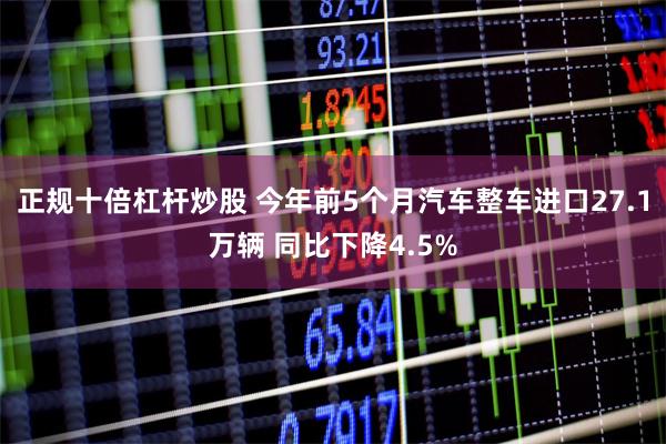 正规十倍杠杆炒股 今年前5个月汽车整车进口27.1万辆 同比下降4.5%