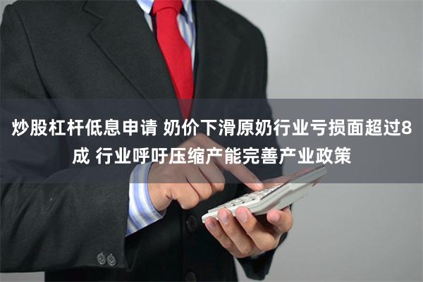 炒股杠杆低息申请 奶价下滑原奶行业亏损面超过8成 行业呼吁压缩产能完善产业政策