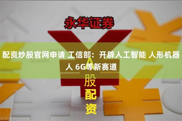 配资炒股官网申请 工信部：开辟人工智能 人形机器人 6G等新赛道