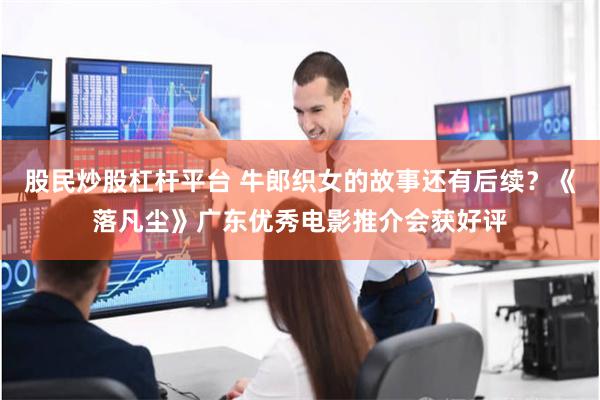 股民炒股杠杆平台 牛郎织女的故事还有后续?《落凡尘》广东优秀电影推介会获好评