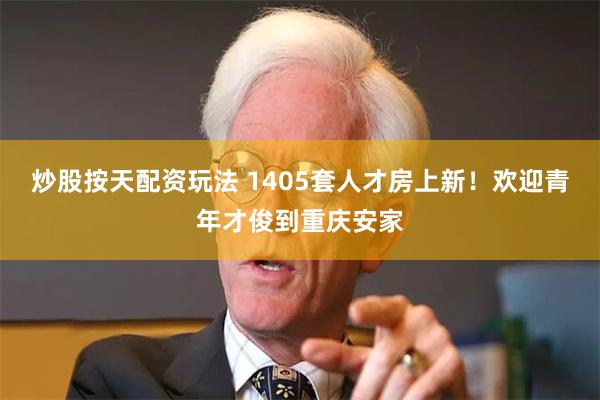 炒股按天配资玩法 1405套人才房上新!欢迎青年才俊到重庆安家