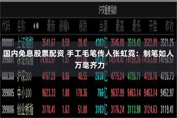国内免息股票配资 手工毛笔传人张虹霓:制笔如人 万毫齐力