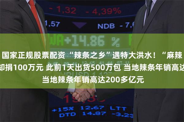 国家正规股票配资 “辣条之乡”遇特大洪水!“麻辣王子”停工却捐100万元 此前1天出货500万包 当地辣条年销高达200多亿元