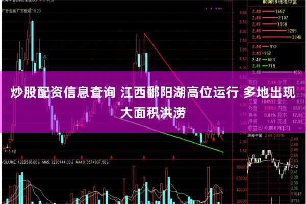 炒股配资信息查询 江西鄱阳湖高位运行 多地出现大面积洪涝
