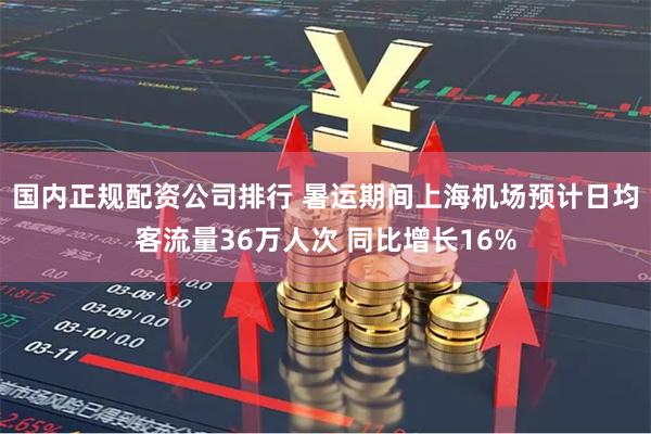 国内正规配资公司排行 暑运期间上海机场预计日均客流量36万人次 同比增长16%