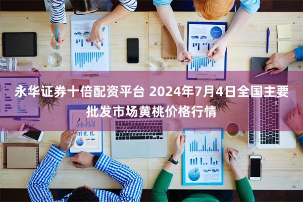 永华证券十倍配资平台 2024年7月4日全国主要批发市场黄桃价格行情