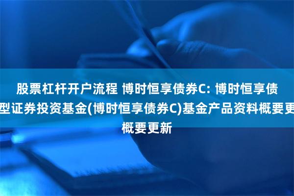 股票杠杆开户流程 博时恒享债券C: 博时恒享债券型证券投资基金(博时恒享债券C)基金产品资料概要更新