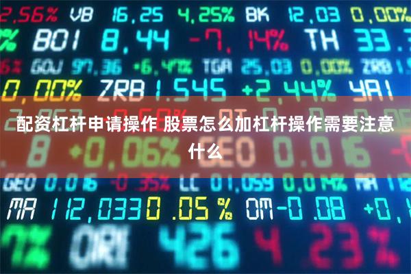 配资杠杆申请操作 股票怎么加杠杆操作需要注意什么