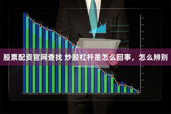 股票配资官网查找 炒股杠杆是怎么回事,怎么辨别