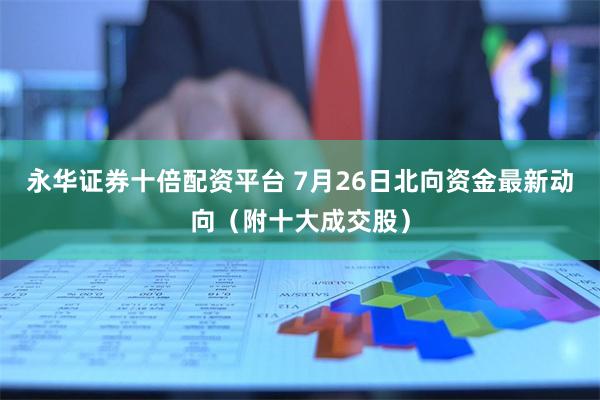 永华证券十倍配资平台 7月26日北向资金最新动向(附十大成交股)