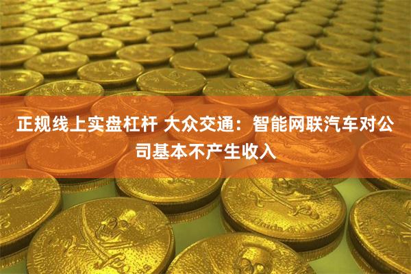 正规线上实盘杠杆 大众交通：智能网联汽车对公司基本不产生收入