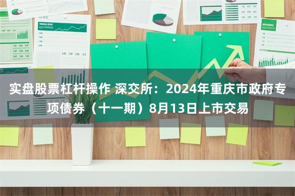 实盘股票杠杆操作 深交所：2024年重庆市政府专项债券（十一期）8月13日上市交易