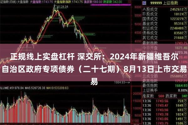 正规线上实盘杠杆 深交所：2024年新疆维吾尔自治区政府专项债券（二十七期）8月13日上市交易
