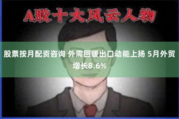 股票按月配资咨询 外需回暖出口动能上扬 5月外贸增长8.6%