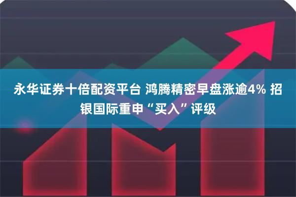 永华证券十倍配资平台 鸿腾精密早盘涨逾4% 招银国际重申“买入”评级