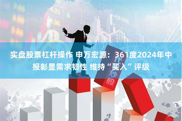 实盘股票杠杆操作 申万宏源:361度2024年中报彰显需求韧性 维持“买入”评级
