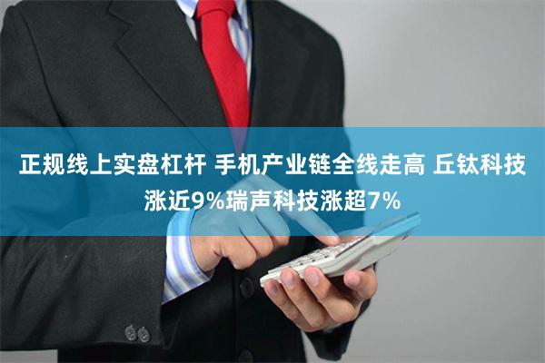 正规线上实盘杠杆 手机产业链全线走高 丘钛科技涨近9%瑞声科技涨超7%