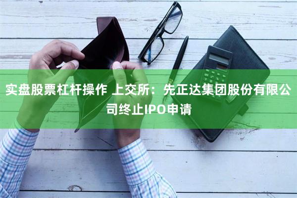实盘股票杠杆操作 上交所:先正达集团股份有限公司终止IPO申请