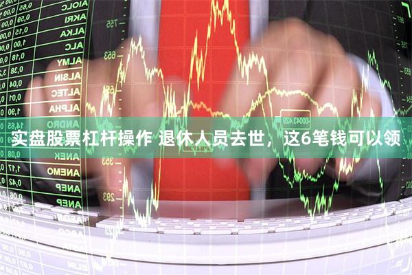 实盘股票杠杆操作 退休人员去世，这6笔钱可以领