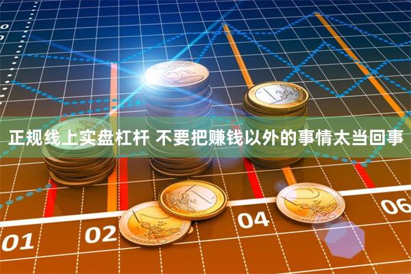 正规线上实盘杠杆 不要把赚钱以外的事情太当回事