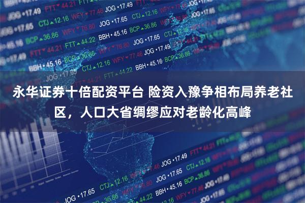 永华证券十倍配资平台 险资入豫争相布局养老社区,人口大省绸缪应对老龄化高峰
