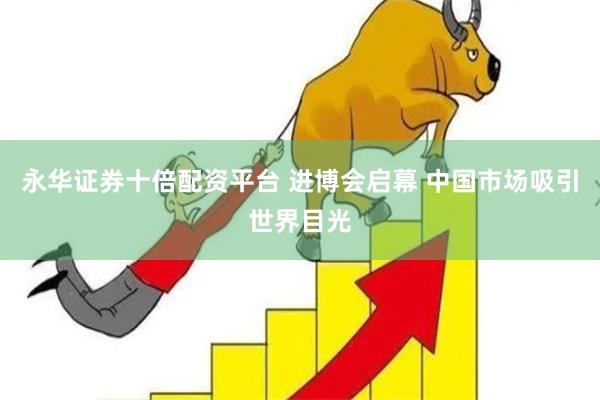 永华证券十倍配资平台 进博会启幕 中国市场吸引世界目光