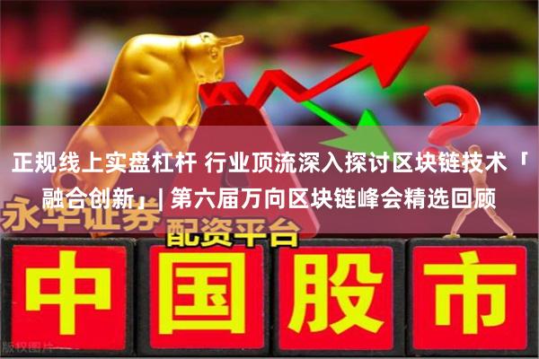正规线上实盘杠杆 行业顶流深入探讨区块链技术「融合创新」| 第六届万向区块链峰会精选回顾