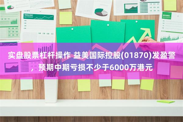 实盘股票杠杆操作 益美国际控股(01870)发盈警,预期中期亏损不少于6000万港元