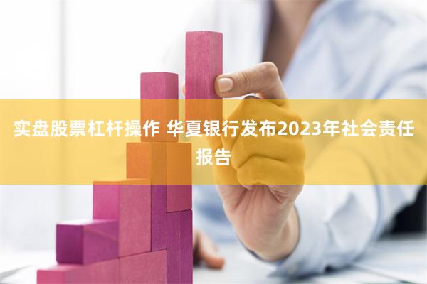 实盘股票杠杆操作 华夏银行发布2023年社会责任报告