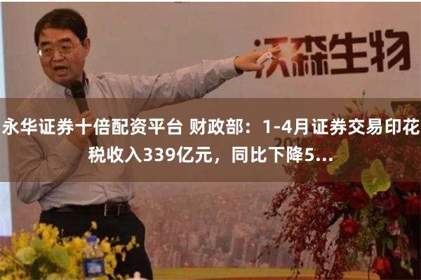 永华证券十倍配资平台 财政部:1-4月证券交易印花税收入339亿元,同比下降5...