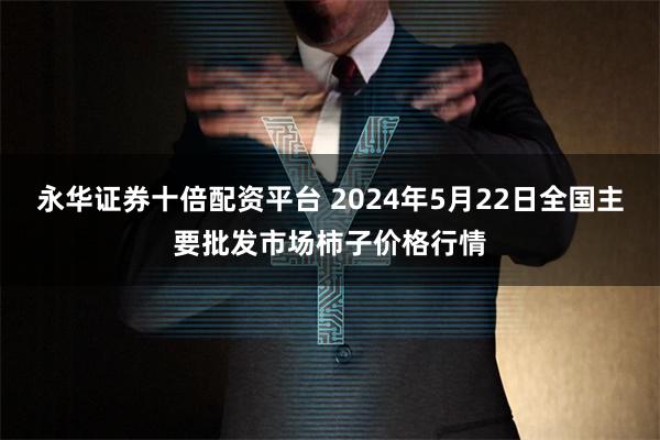 永华证券十倍配资平台 2024年5月22日全国主要批发市场柿子价格行情