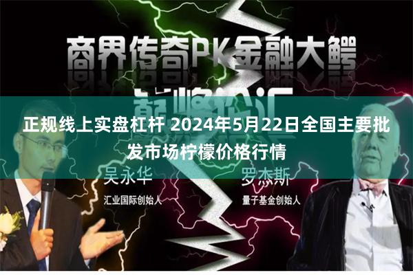 正规线上实盘杠杆 2024年5月22日全国主要批发市场柠檬价格行情