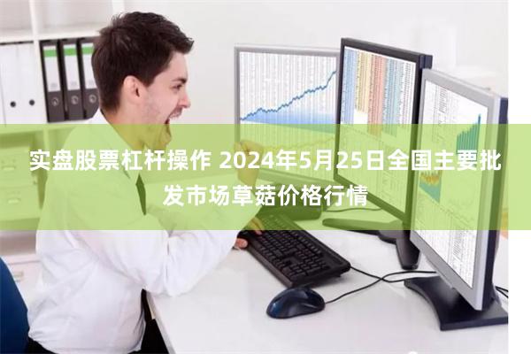 实盘股票杠杆操作 2024年5月25日全国主要批发市场草菇价格行情