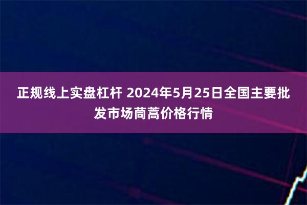 正规线上实盘杠杆 2024年5月25日全国主要批发市场茼蒿价格行情