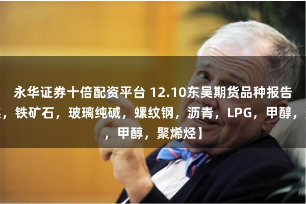 永华证券十倍配资平台 12.10东吴期货品种报告-【双焦,铁矿石,玻璃纯碱,螺纹钢,沥青,LPG,甲醇,聚烯烃】